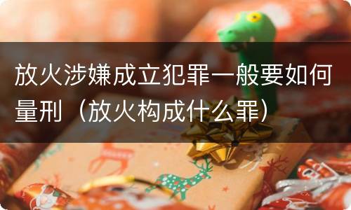 放火涉嫌成立犯罪一般要如何量刑（放火构成什么罪）