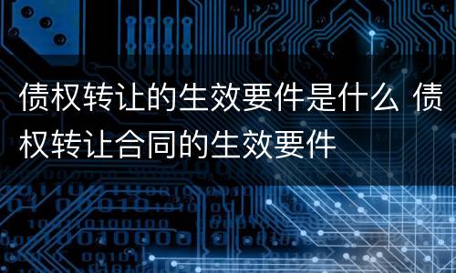 债权转让的生效要件是什么 债权转让合同的生效要件