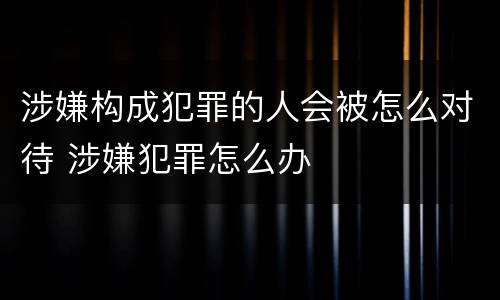涉嫌构成犯罪的人会被怎么对待 涉嫌犯罪怎么办