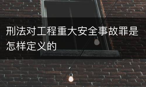 刑法对工程重大安全事故罪是怎样定义的