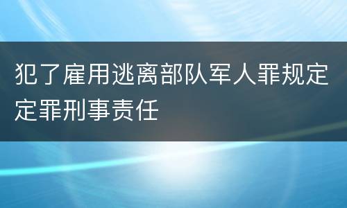 犯了雇用逃离部队军人罪规定定罪刑事责任