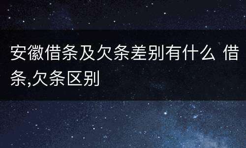 安徽借条及欠条差别有什么 借条,欠条区别