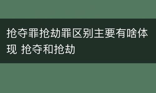 抢夺罪抢劫罪区别主要有啥体现 抢夺和抢劫