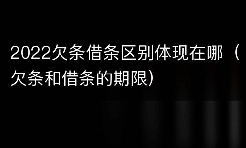 2022欠条借条区别体现在哪（欠条和借条的期限）