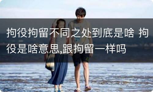 拘役拘留不同之处到底是啥 拘役是啥意思,跟拘留一样吗