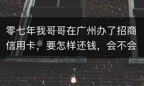 零七年我哥哥在广州办了招商信用卡，要怎样还钱，会不会坐牢
