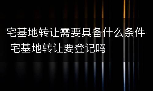 宅基地转让需要具备什么条件 宅基地转让要登记吗