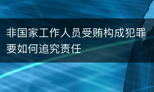 非国家工作人员受贿构成犯罪要如何追究责任