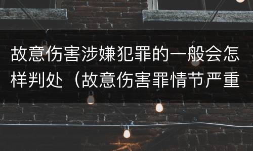故意伤害涉嫌犯罪的一般会怎样判处（故意伤害罪情节严重怎么判刑）
