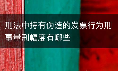 刑法中持有伪造的发票行为刑事量刑幅度有哪些