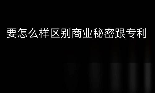 要怎么样区别商业秘密跟专利