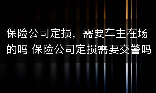 保险公司定损，需要车主在场的吗 保险公司定损需要交警吗