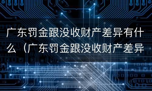 广东罚金跟没收财产差异有什么（广东罚金跟没收财产差异有什么关系）