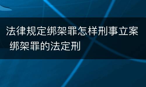 法律规定绑架罪怎样刑事立案 绑架罪的法定刑
