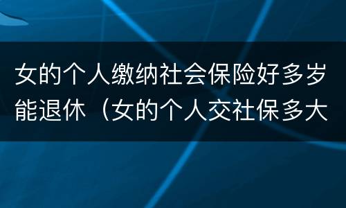 女的个人缴纳社会保险好多岁能退休（女的个人交社保多大岁数合适）