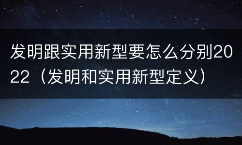 发明跟实用新型要怎么分别2022（发明和实用新型定义）