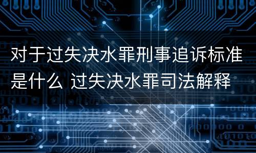 对于过失决水罪刑事追诉标准是什么 过失决水罪司法解释