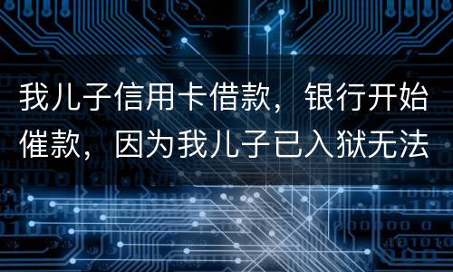 我儿子信用卡借款，银行开始催款，因为我儿子已入狱无法还款该怎么办