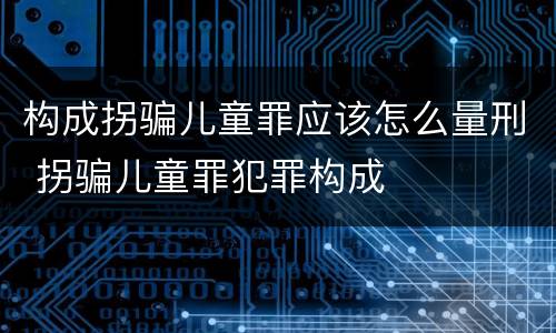 构成拐骗儿童罪应该怎么量刑 拐骗儿童罪犯罪构成