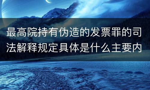 最高院持有伪造的发票罪的司法解释规定具体是什么主要内容