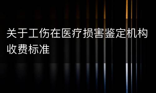 关于工伤在医疗损害鉴定机构收费标准
