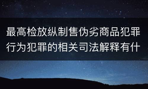 最高检放纵制售伪劣商品犯罪行为犯罪的相关司法解释有什么主要内容