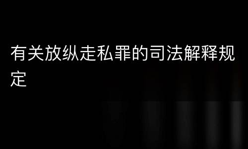 有关放纵走私罪的司法解释规定