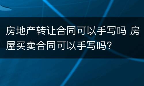 房地产转让合同可以手写吗 房屋买卖合同可以手写吗?