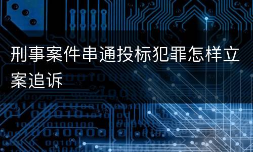 刑事案件串通投标犯罪怎样立案追诉