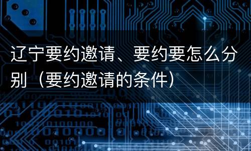 辽宁要约邀请、要约要怎么分别（要约邀请的条件）