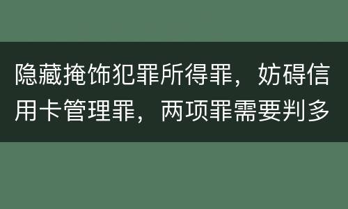 隐藏掩饰犯罪所得罪，妨碍信用卡管理罪，两项罪需要判多久