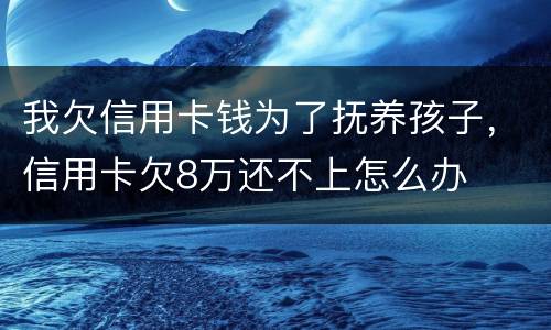 我欠信用卡钱为了抚养孩子，信用卡欠8万还不上怎么办