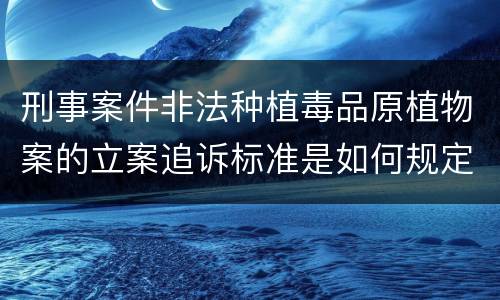 刑事案件非法种植毒品原植物案的立案追诉标准是如何规定