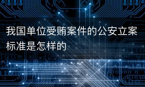 我国单位受贿案件的公安立案标准是怎样的