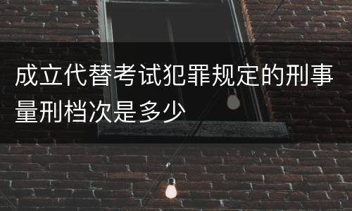 成立代替考试犯罪规定的刑事量刑档次是多少