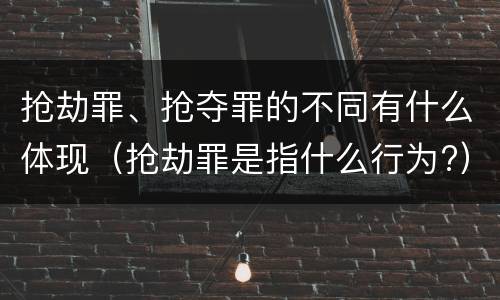 抢劫罪、抢夺罪的不同有什么体现（抢劫罪是指什么行为?）