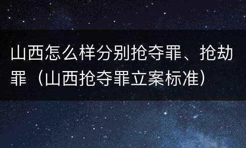山西怎么样分别抢夺罪、抢劫罪（山西抢夺罪立案标准）