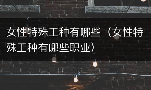 女性特殊工种有哪些（女性特殊工种有哪些职业）