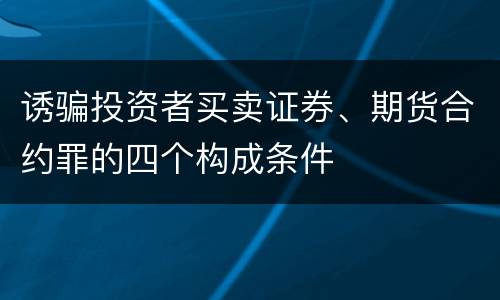 诱骗投资者买卖证券、期货合约罪的四个构成条件