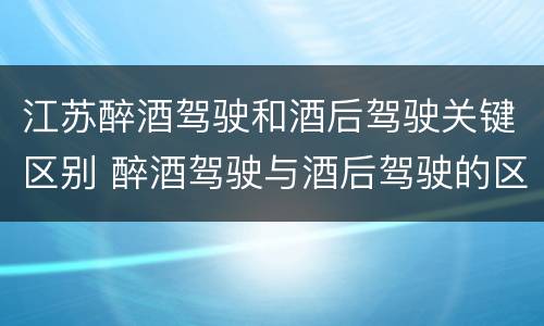 江苏醉酒驾驶和酒后驾驶关键区别 醉酒驾驶与酒后驾驶的区别