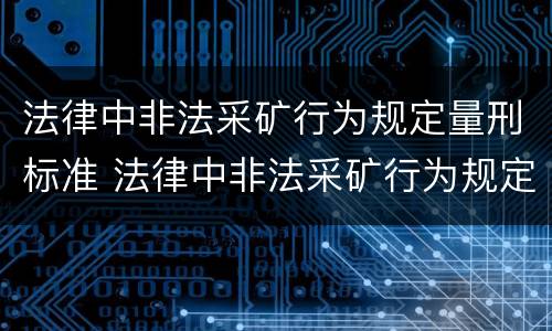 法律中非法采矿行为规定量刑标准 法律中非法采矿行为规定量刑标准是多少