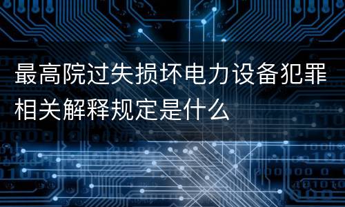 最高院过失损坏电力设备犯罪相关解释规定是什么