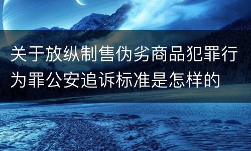 关于放纵制售伪劣商品犯罪行为罪公安追诉标准是怎样的