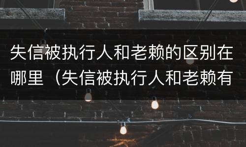 失信被执行人和老赖的区别在哪里（失信被执行人和老赖有什区别）