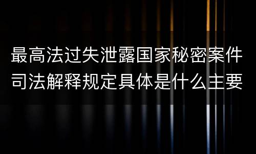 最高法过失泄露国家秘密案件司法解释规定具体是什么主要内容