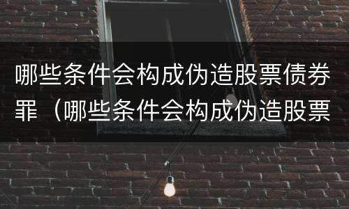 哪些条件会构成伪造股票债券罪（哪些条件会构成伪造股票债券罪）