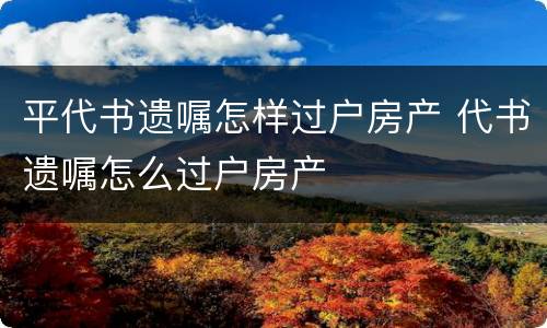 平代书遗嘱怎样过户房产 代书遗嘱怎么过户房产