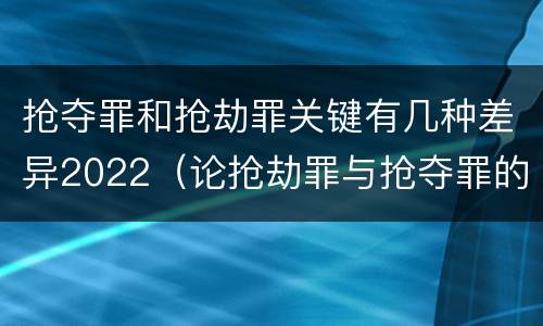 抢夺罪和抢劫罪关键有几种差异2022（论抢劫罪与抢夺罪的界限）