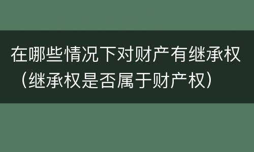 在哪些情况下对财产有继承权（继承权是否属于财产权）