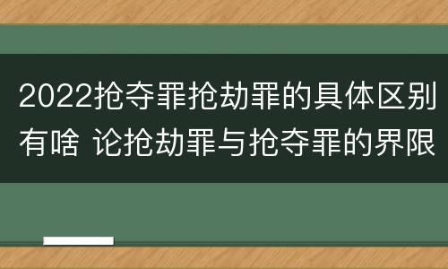 2022抢夺罪抢劫罪的具体区别有啥 论抢劫罪与抢夺罪的界限